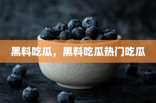 黑料吃瓜，黑料吃瓜热门吃瓜