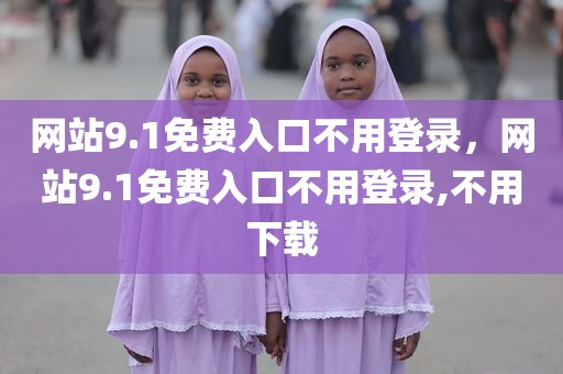 网站9.1免费入口不用登录，网站9.1免费入口不用登录,不用下载