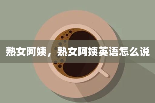 熟女阿姨，熟女阿姨英语怎么说