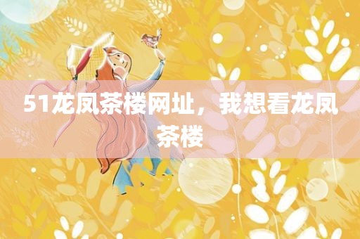 51龙凤茶楼网址，我想看龙凤茶楼